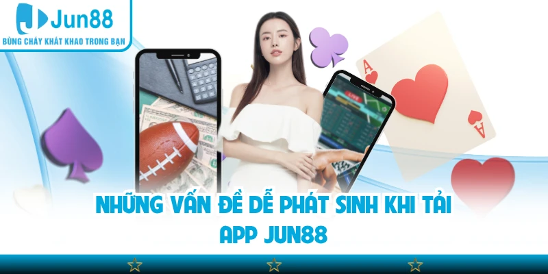 Những vấn đề dễ phát sinh khi tải app Jun88