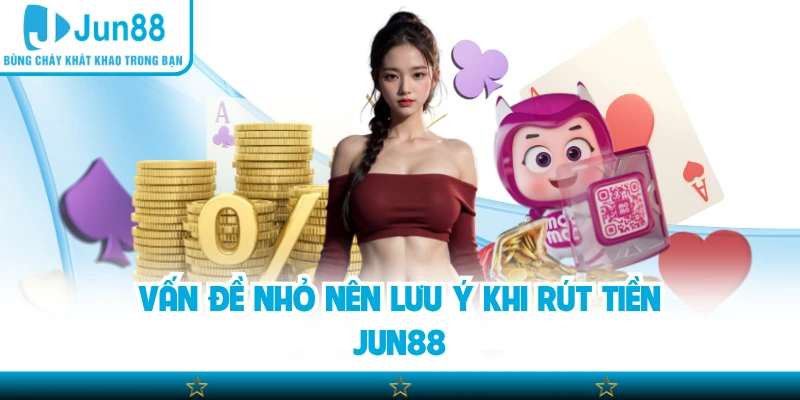 Vấn đề nhỏ nên lưu ý khi rút tiền Jun88